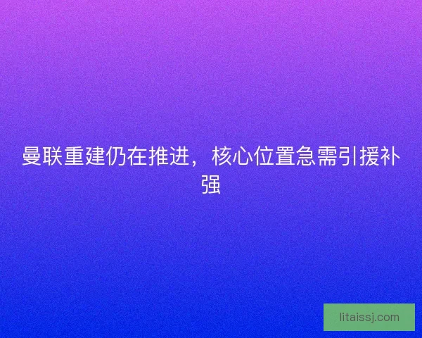 曼联重建仍在推进，核心位置急需引援补强