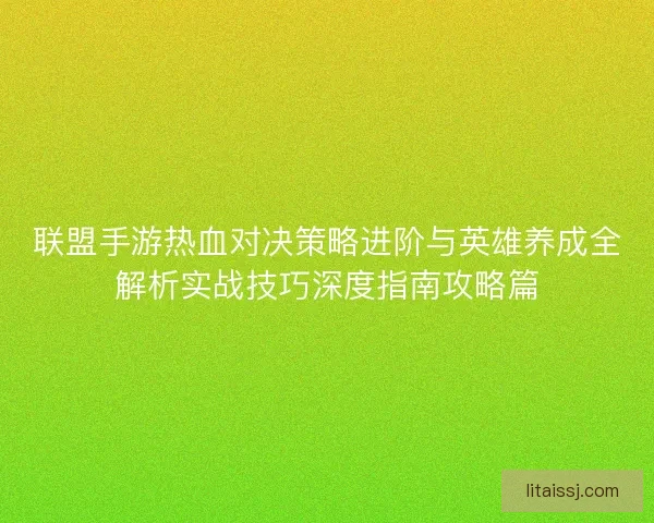 联盟手游热血对决策略进阶与英雄养成全解析实战技巧深度指南攻略篇 联盟手游热血对决策略进阶与英雄养成全解析实战技巧深度指南攻略篇