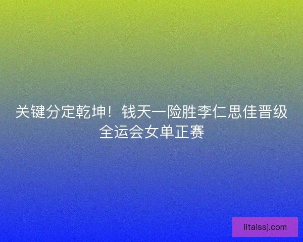 关键分定乾坤！钱天一险胜李仁思佳晋级全运会女单正赛