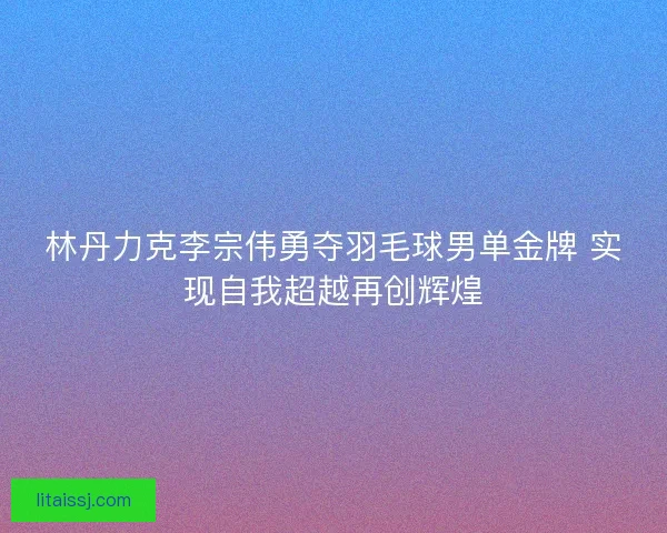 林丹力克李宗伟勇夺羽毛球男单金牌 实现自我超越再创辉煌 林丹力克李宗伟勇夺羽毛球男单金牌 实现自我超越再创辉煌