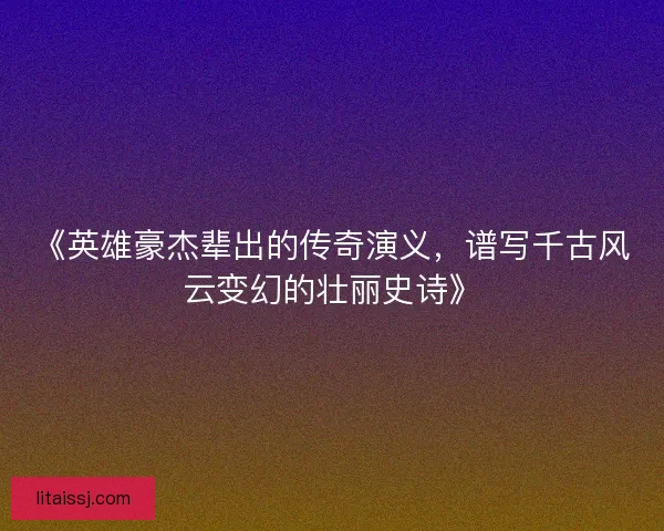 《英雄豪杰辈出的传奇演义，谱写千古风云变幻的壮丽史诗》