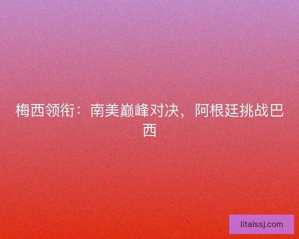 梅西领衔：南美巅峰对决，阿根廷挑战巴西