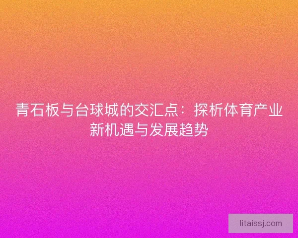 青石板与台球城的交汇点:探析体育产业新机遇与发展趋势 青石板与台球城的交汇点:探析体育产业新机遇与发展趋势