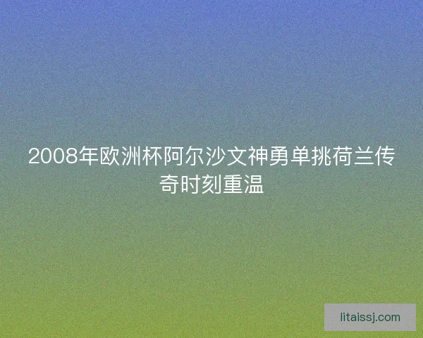 2008年欧洲杯阿尔沙文神勇单挑荷兰传奇时刻重温 2008年欧洲杯阿尔沙文神勇单挑荷兰传奇时刻重温