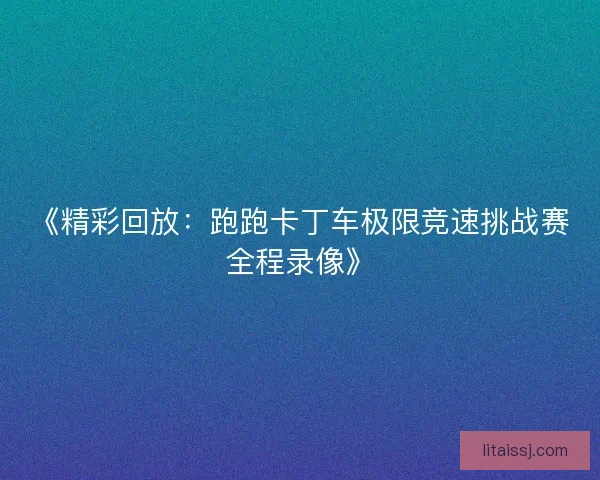 《精彩回放:跑跑卡丁车极限竞速挑战赛全程录像》 《精彩回放:跑跑卡丁车极限竞速挑战赛全程录像》