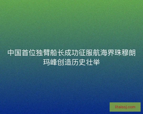 中国首位独臂船长成功征服航海界珠穆朗玛峰创造历史壮举 中国首位独臂船长成功征服航海界珠穆朗玛峰创造历史壮举