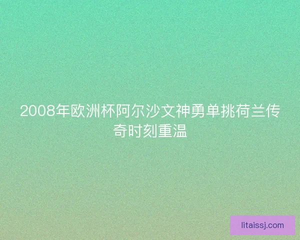 2008年欧洲杯阿尔沙文神勇单挑荷兰传奇时刻重温 2008年欧洲杯阿尔沙文神勇单挑荷兰传奇时刻重温