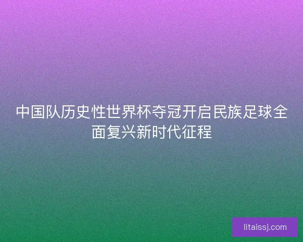 中国队历史性世界杯夺冠开启民族足球全面复兴新时代征程