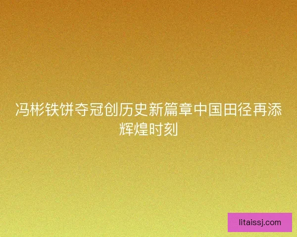 冯彬铁饼夺冠创历史新篇章中国田径再添辉煌时刻