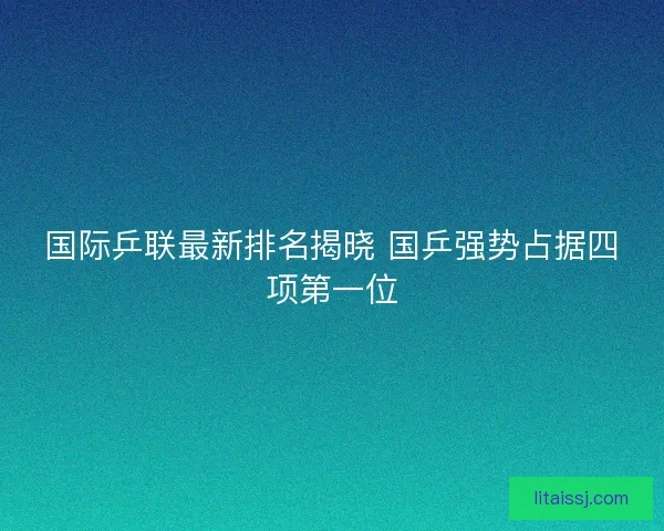 国际乒联最新排名揭晓 国乒强势占据四项第一位 国际乒联最新排名揭晓 国乒强势占据四项第一位