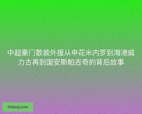 中超豪门散装外援从申花米内罗到海港威力古再到国安斯帕吉奇的背后故事 中超豪门散装外援从申花米内罗到海港威力古再到国安斯帕吉奇的背后故事