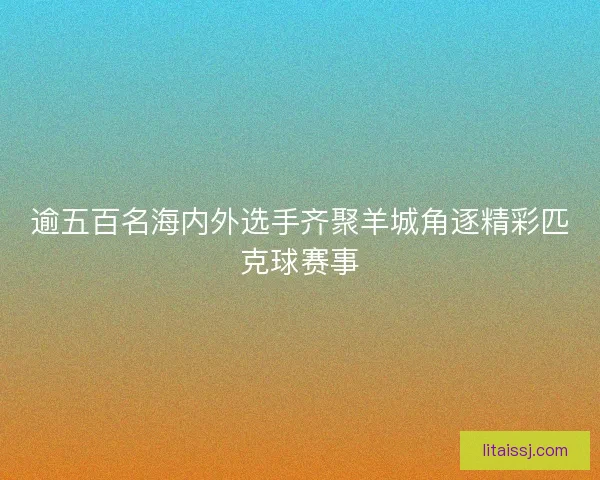 逾五百名海内外选手齐聚羊城角逐精彩匹克球赛事 逾五百名海内外选手齐聚羊城角逐精彩匹克球赛事