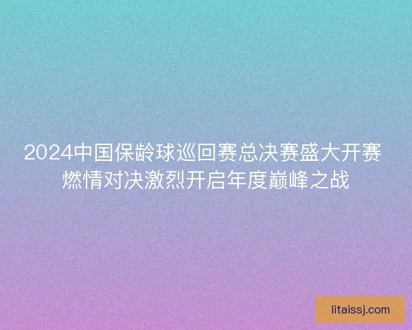2024中国保龄球巡回赛总决赛盛大开赛 燃情对决激烈开启年度巅峰之战 2024中国保龄球巡回赛总决赛盛大开赛 燃情对决激烈开启年度巅峰之战