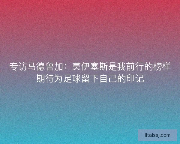 专访马德鲁加:莫伊塞斯是我前行的榜样期待为足球留下自己的印记 专访马德鲁加:莫伊塞斯是我前行的榜样期待为足球留下自己的印记