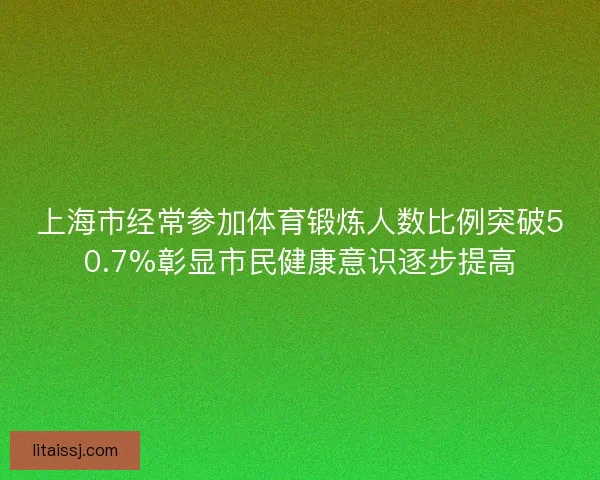上海市经常参加体育锻炼人数比例突破50.7%彰显市民健康意识逐步提高 上海市经常参加体育锻炼人数比例突破50.7%彰显市民健康意识逐步提高