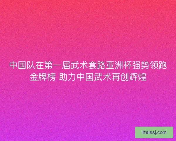 中国队在第一届武术套路亚洲杯强势领跑金牌榜 助力中国武术再创辉煌 中国队在第一届武术套路亚洲杯强势领跑金牌榜 助力中国武术再创辉煌