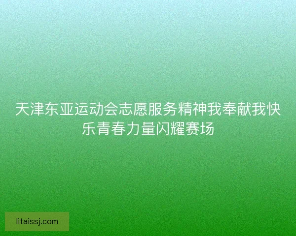 天津东亚运动会志愿服务精神我奉献我快乐青春力量闪耀赛场 天津东亚运动会志愿服务精神我奉献我快乐青春力量闪耀赛场